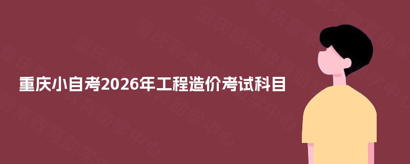 重庆小自考2026年工程造价考试科目 重庆小自考2026年工程造价考试科目