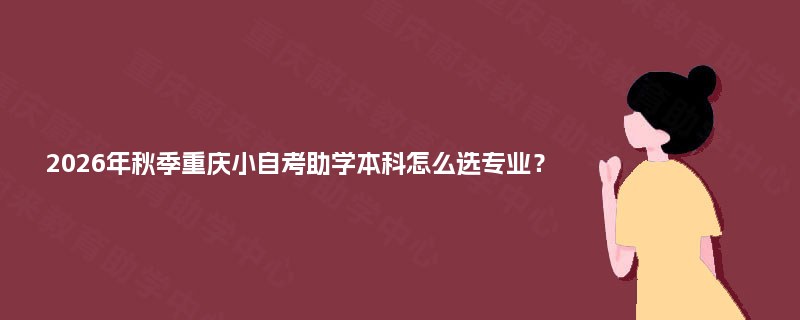 2026年秋季重庆小自考助学本科怎么选专业？