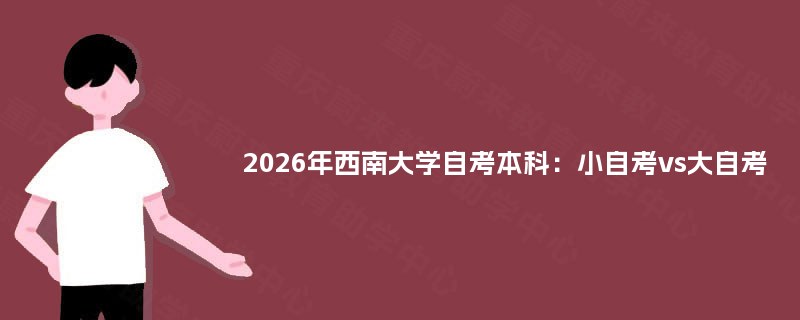 2026年西南大学自考本科:小自考vs大自考 2026年西南大学自考本科:小自考vs大自考