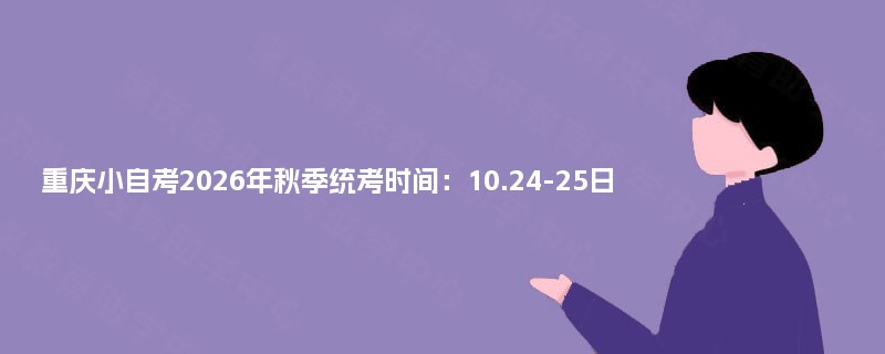 重庆小自考2026年秋季统考时间:10.24-25日 重庆小自考2026年秋季统考时间:10.24-25日