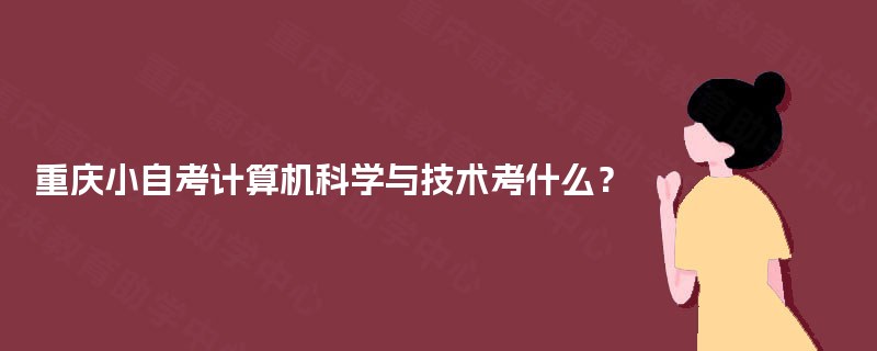 重庆小自考计算机科学与技术考什么? 重庆小自考计算机科学与技术考什么?