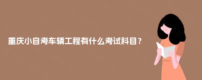 重庆小自考车辆工程有什么考试科目? 重庆小自考车辆工程有什么考试科目?