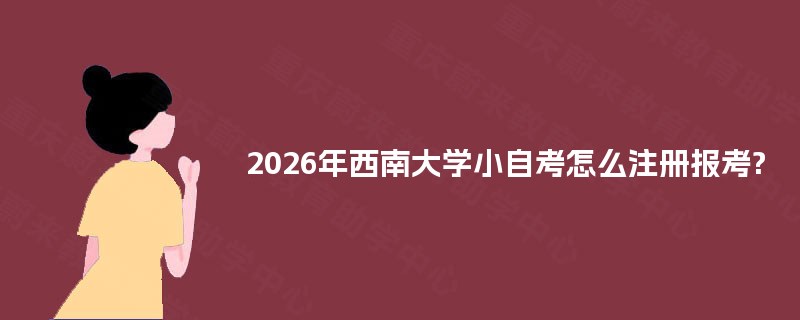 2026年西南大学小自考怎么注册报考? 2026年西南大学小自考怎么注册报考?