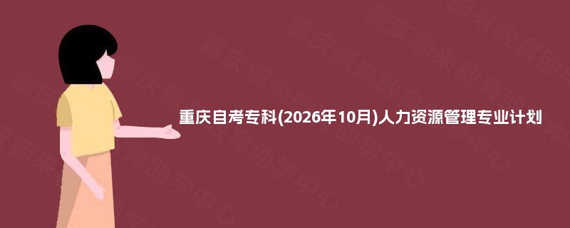 重庆自考专科(2026年10月)人力资源管理专业计划