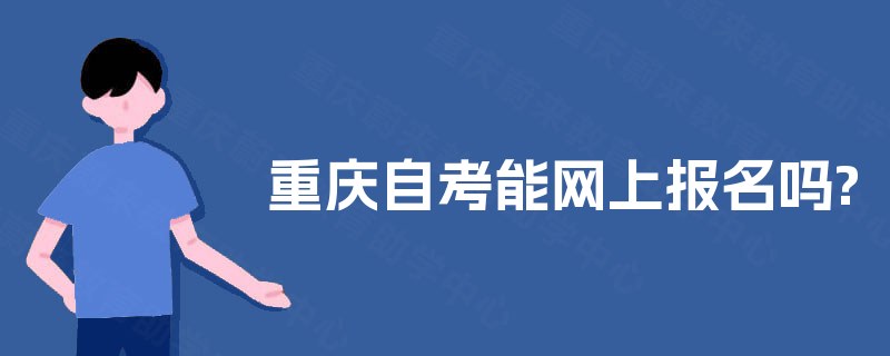 重庆自考能网上报名吗? 重庆自考能网上报名吗?