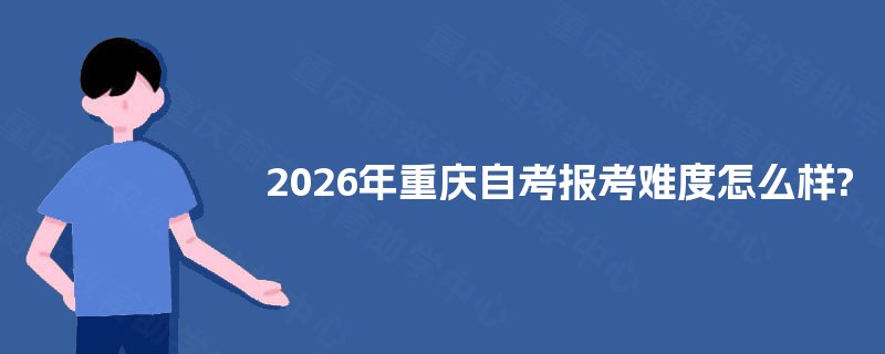 2026年重庆自考报考难度怎么样? 2026年重庆自考报考难度怎么样?