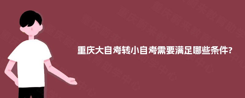 重庆大自考转小自考需要满足哪些条件? 重庆大自考转小自考需要满足哪些条件?