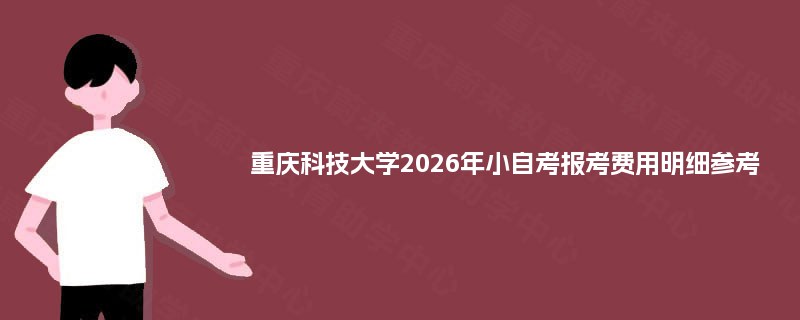 重庆科技大学2026年小自考报考费用明细参考 重庆科技大学2026年小自考报考费用明细参考