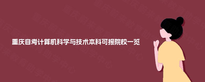 重庆自考计算机科学与技术本科可报院校一览 重庆自考计算机科学与技术本科可报院校一览