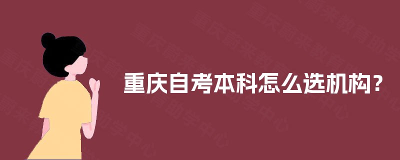 重庆自考本科怎么选机构? 重庆自考本科怎么选机构?