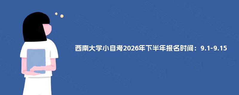 西南大学小自考2026年下半年报名时间：9.1-9.15