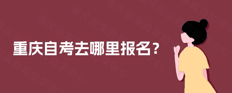 重庆自考去哪里报名? 重庆自考去哪里报名?