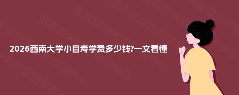 2026西南大学小自考学费多少钱?一文看懂