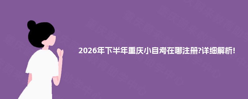 2026年下半年重庆小自考在哪注册?详细解析! 2026年下半年重庆小自考在哪注册?详细解析!