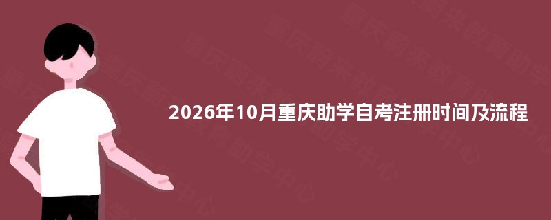 2026年10月重庆助学自考注册时间及流程 2026年10月重庆助学自考注册时间及流程