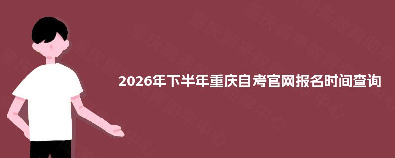 2026年下半年重庆自考官网报名时间查询 2026年下半年重庆自考官网报名时间查询