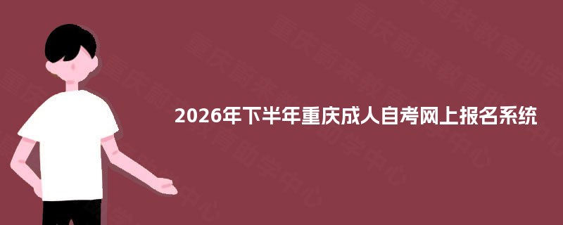 2026年下半年重庆成人自考网上报名系统 2026年下半年重庆成人自考网上报名系统