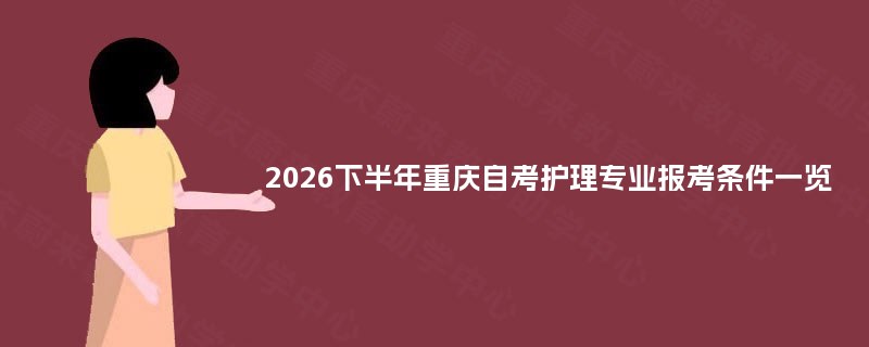 2026下半年重庆自考护理专业报考条件一览 2026下半年重庆自考护理专业报考条件一览