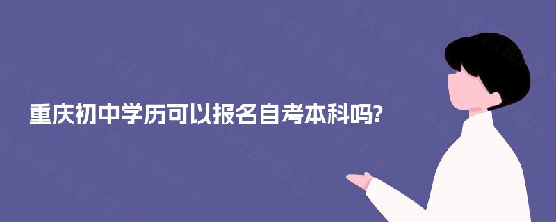 重庆初中学历可以报名自考本科吗? 重庆初中学历可以报名自考本科吗?