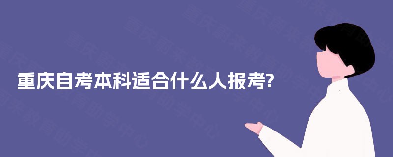重庆自考本科适合什么人报考? 重庆自考本科适合什么人报考?
