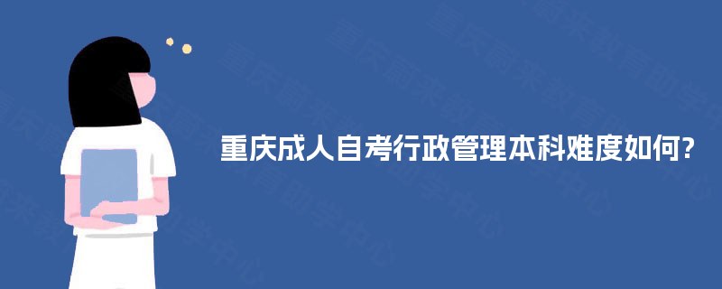 重庆成人自考行政管理本科难度如何? 重庆成人自考行政管理本科难度如何?