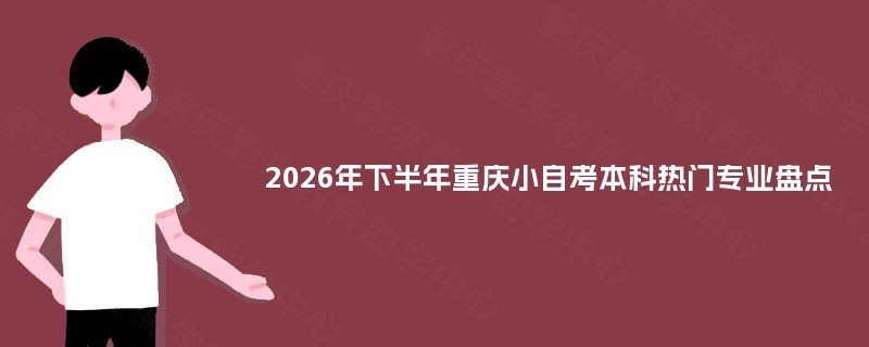 2026年下半年重庆小自考本科热门专业盘点 2026年下半年重庆小自考本科热门专业盘点