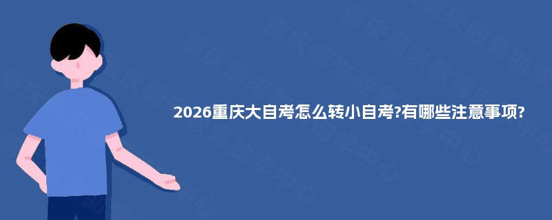 2026重庆大自考怎么转小自考?有哪些注意事项?