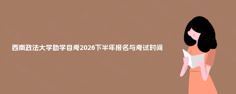 西南政法大学助学自考2026下半年报名与考试时间