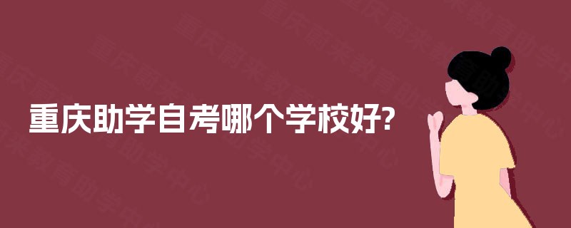 重庆助学自考哪个学校好? 重庆助学自考哪个学校好?