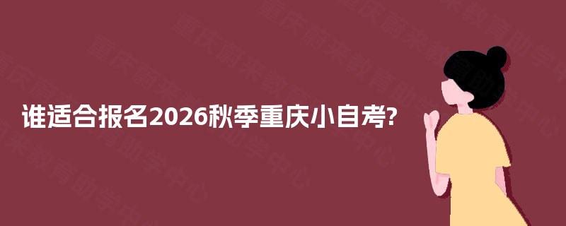 谁适合报名2026秋季重庆小自考?
