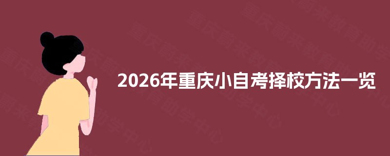 2026年重庆小自考择校方法一览 2026年重庆小自考择校方法一览