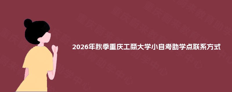 2026年秋季重庆工商大学小自考助学点联系方式 2026年秋季重庆工商大学小自考助学点联系方式