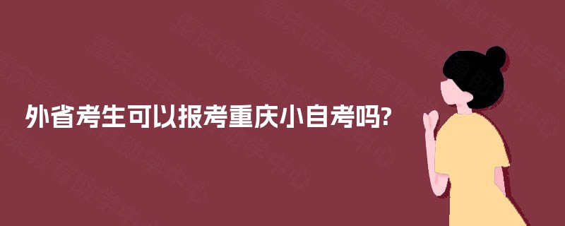 外省考生可以报考重庆小自考吗? 外省考生可以报考重庆小自考吗?