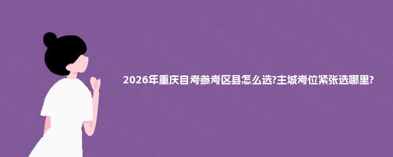 2026年重庆自考参考区县怎么选?主城考位紧张选哪里? 2026年重庆自考参考区县怎么选?主城考位紧张选哪里?