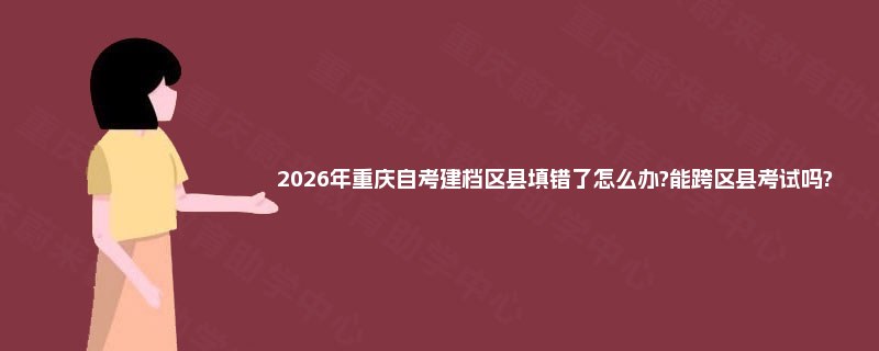 2026年重庆自考建档区县填错了怎么办?能跨区县考试吗? 2026年重庆自考建档区县填错了怎么办?能跨区县考试吗?