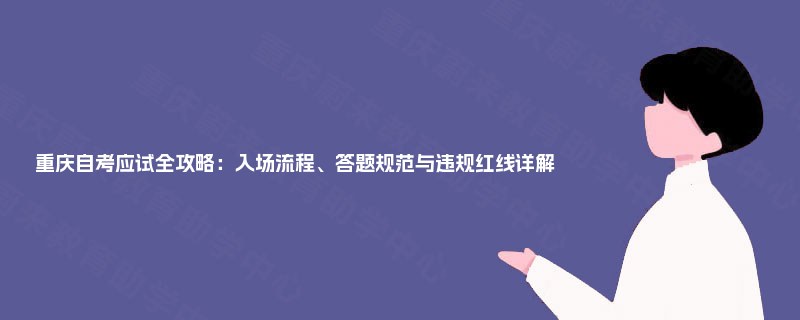 重庆自考应试全攻略：入场流程、答题规范与违规红线详解