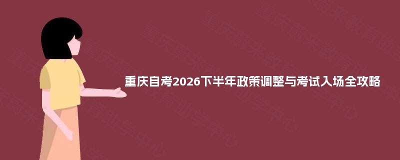 重庆自考2026下半年政策调整与考试入场全攻略