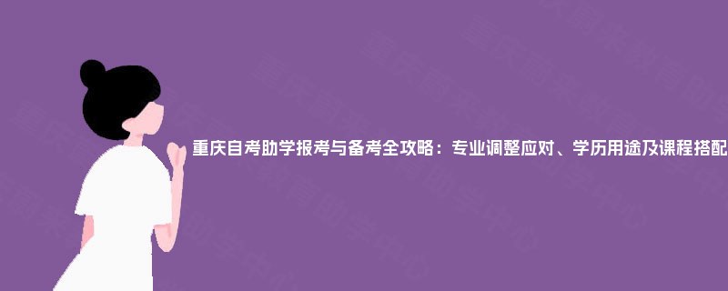 重庆自考助学报考与备考全攻略:专业调整应对、学历用途及课程搭配 重庆自考助学报考与备考全攻略:专业调整应对、学历用途及课程搭配