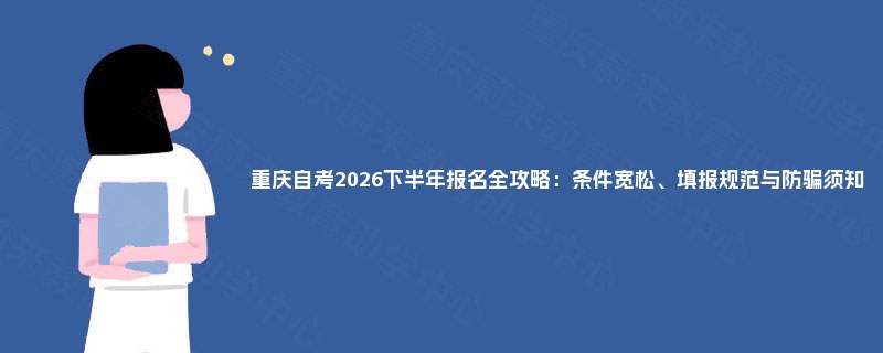 重庆自考2026下半年报名全攻略:条件宽松、填报规范与防骗须知 重庆自考2026下半年报名全攻略:条件宽松、填报规范与防骗须知
