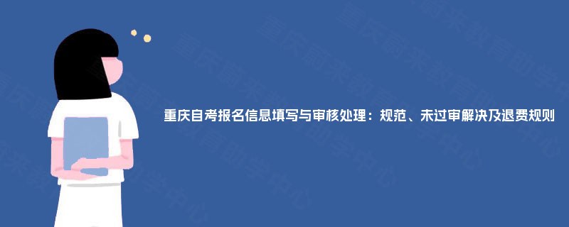 重庆自考报名信息填写与审核处理:规范、未过审解决及退费规则 重庆自考报名信息填写与审核处理:规范、未过审解决及退费规则