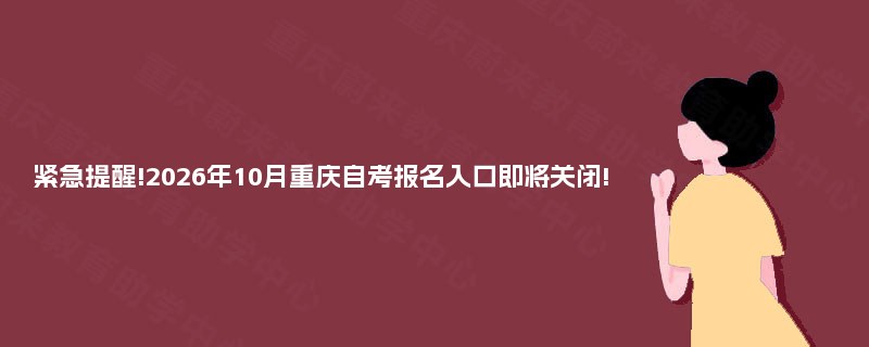 紧急提醒!2026年10月重庆自考报名入口即将关闭! 紧急提醒!2026年10月重庆自考报名入口即将关闭!