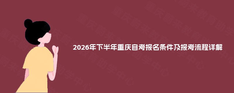 2026年下半年重庆自考报名条件及报考流程详解 2026年下半年重庆自考报名条件及报考流程详解