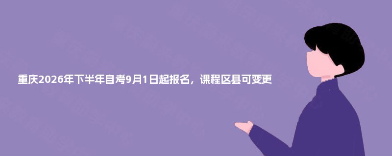 重庆2026年下半年自考9月1日起报名,课程区县可变更 重庆2026年下半年自考9月1日起报名,课程区县可变更