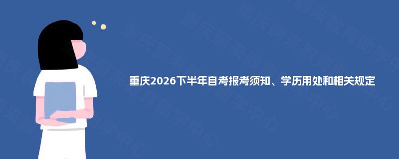 重庆2026下半年自考报考须知、学历用处和相关规定 重庆2026下半年自考报考须知、学历用处和相关规定
