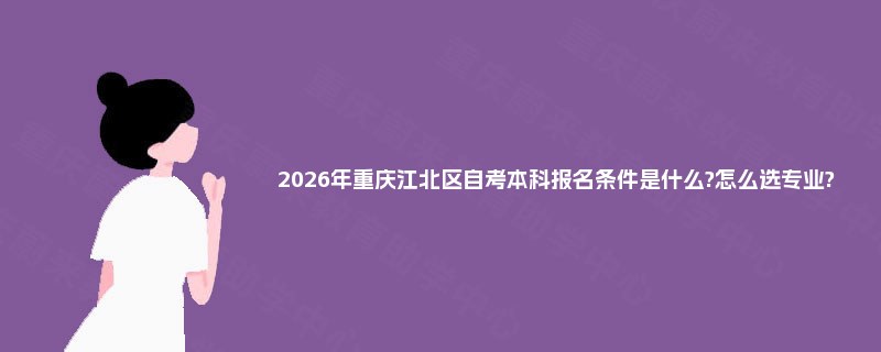 2026年重庆江北区自考本科报名条件是什么?怎么选专业?