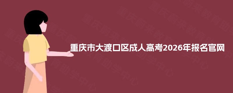 重庆市大渡口区成人高考2026年报名官网 重庆市大渡口区成人高考2026年报名官网