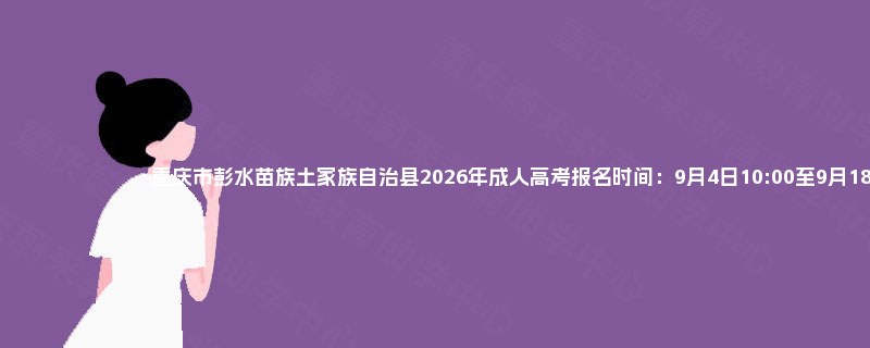 重庆市彭水苗族土家族自治县2026年成人高考报名时间:9月4日10:00至9月18日18:00 重庆市彭水苗族土家族自治县2026年成人高考报名时间:9月4日10:00至9月18日18:00