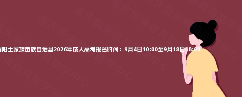 重庆市酉阳土家族苗族自治县2026年成人高考报名时间:9月4日10:00至9月18日18:00 重庆市酉阳土家族苗族自治县2026年成人高考报名时间:9月4日10:00至9月18日18:00