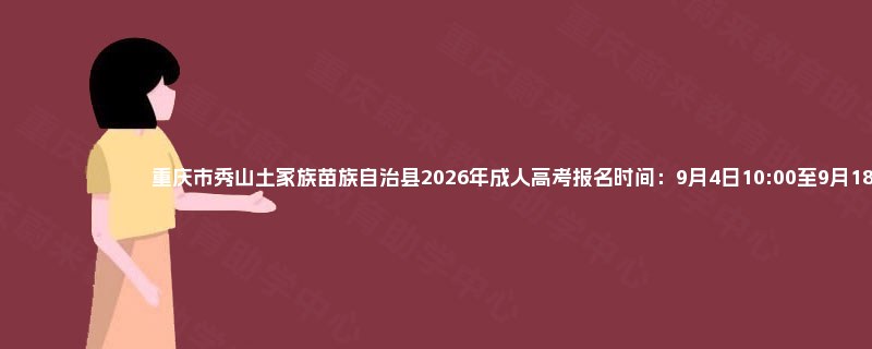 重庆市秀山土家族苗族自治县2026年成人高考报名时间:9月4日10:00至9月18日18:00 重庆市秀山土家族苗族自治县2026年成人高考报名时间:9月4日10:00至9月18日18:00