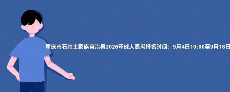 重庆市石柱土家族自治县2026年成人高考报名时间:9月4日10:00至9月18日18:00 重庆市石柱土家族自治县2026年成人高考报名时间:9月4日10:00至9月18日18:00
